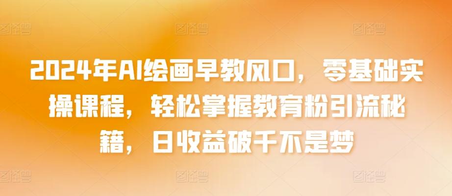 2024年AI绘画早教风口，零基础实操课程，轻松掌握教育粉引流秘籍，日收益破千不是梦【揭秘】-七七项目网