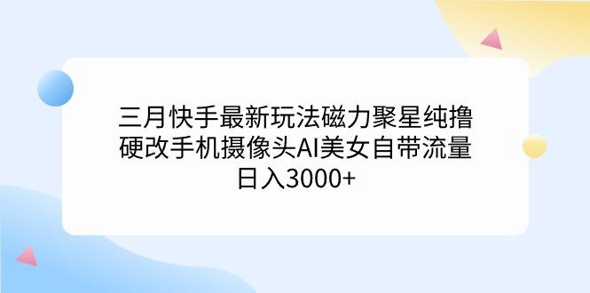 (9247期)三月快手最新玩法磁力聚星纯撸，硬改手机摄像头AI美女自带流量日入3000+…-七七项目网