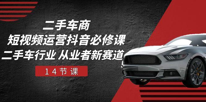 二手车商 短视频运营 抖音必修课，二手车行业 从业者新赛道(14节课-七七项目网