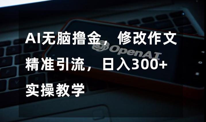 AI无脑撸金，修改作文精准引流，日入300+，实操教学【揭秘】-七七项目网