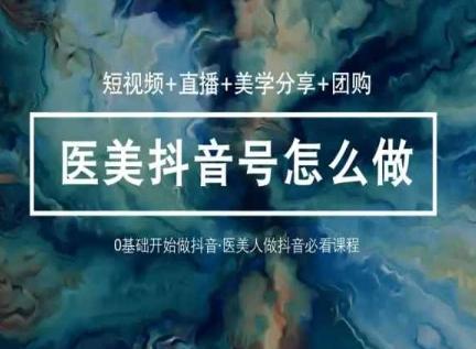 玩转医美抖音短视频与直播，36堂网课学逻辑(短视频+直播+美学分享+团购)-七七项目网