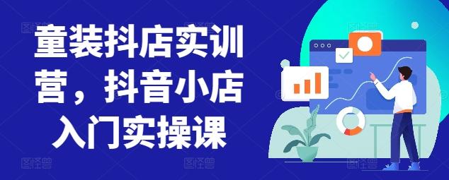 童装抖店实训营，抖音小店入门实操课-七七项目网