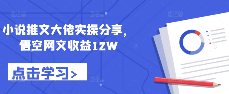 小说推文大佬实操分享，悟空网文收益12W-七七项目网