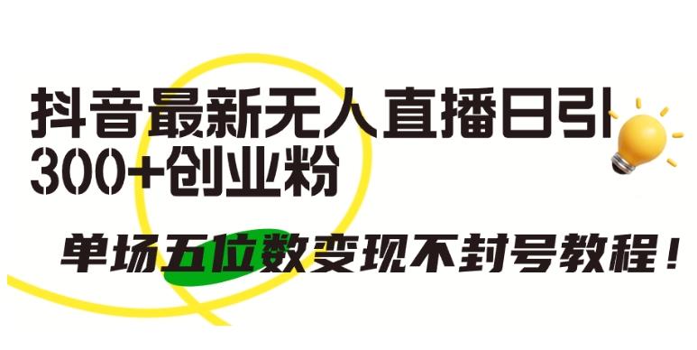 抖音最新无人直播日引300+创业粉，单场五位数变现不封号教程【揭秘】-七七项目网