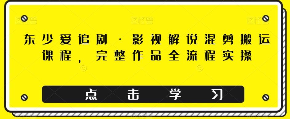 东少爱追剧·影视解说混剪搬运课程，完整作品全流程实操-七七项目网