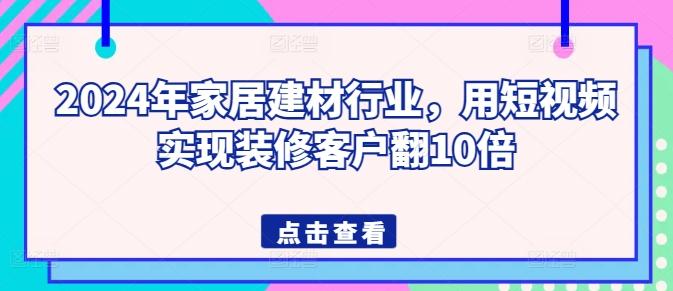 2024年家居建材行业，用短视频实现装修客户翻10倍-七七项目网