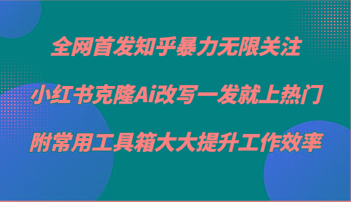 知乎暴力无限关注，小红书克隆Ai改写一发就上热门，附常用工具箱大大提升工作效率-七七项目网