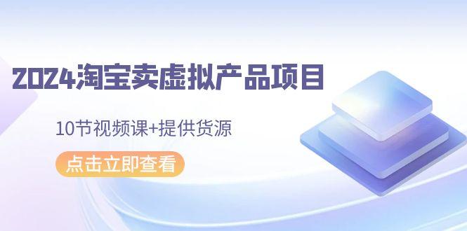 2024淘宝卖虚拟产品项目，10节视频课+提供货源-七七项目网