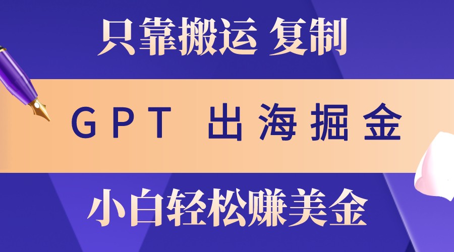 出海掘金搬运，赚老外美金，月入3w+，仅需GPT粘贴复制，小白也能玩转-七七项目网
