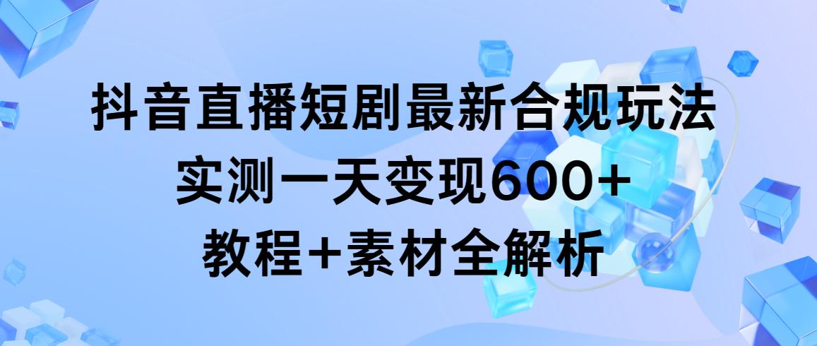 抖音直播短剧最新合规玩法，实测一天变现600+，教程+素材全解析-七七项目网