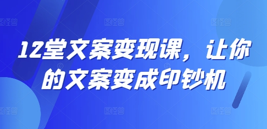 12堂文案变现课，让你的文案变成印钞机-七七项目网