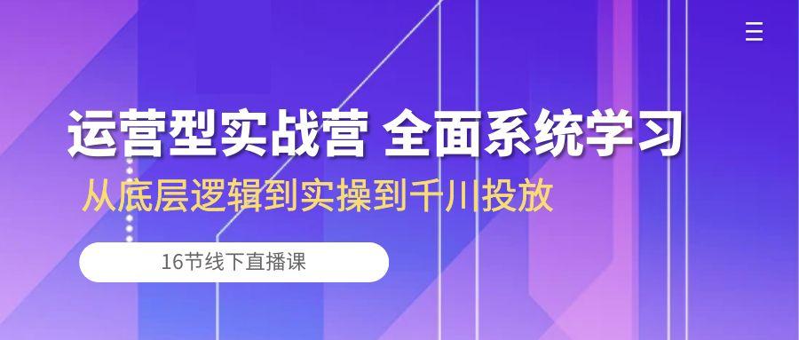 运营型实战营 全面系统学习-从底层逻辑到实操到千川投放(16节线下直播课-七七项目网
