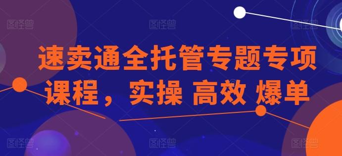 速卖通全托管专题专项课程，实操 高效 爆单-七七项目网