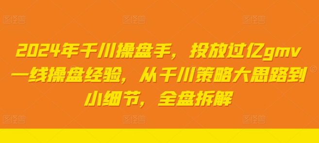 2024年千川操盘手，投放过亿gmv一线操盘经验，从千川策略大思路到小细节，全盘拆解-七七项目网