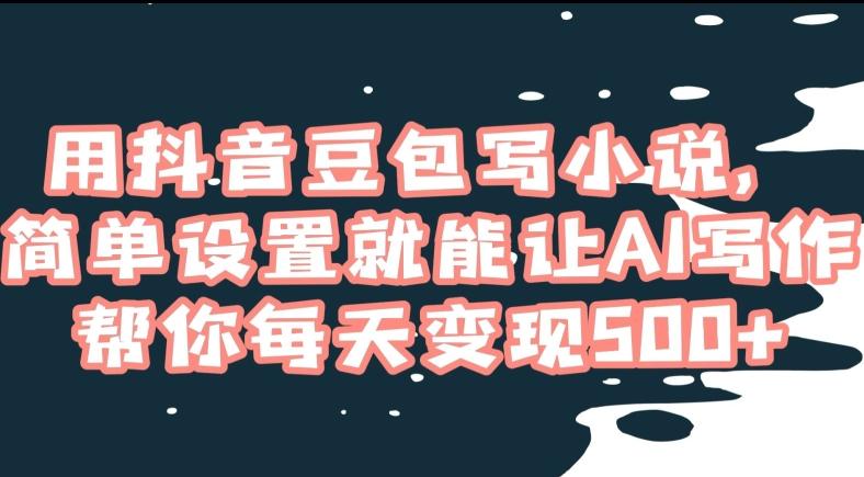 用抖音豆包写小说，简单设置就能让AI写作帮你每天变现500+【揭秘】-七七项目网