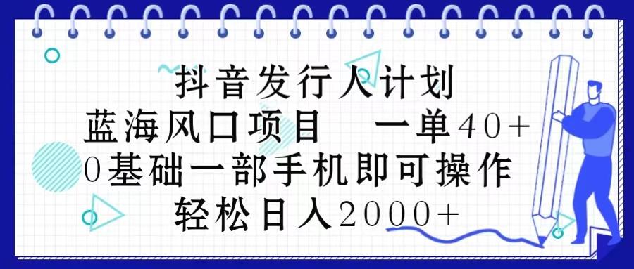 抖音发行人计划，蓝海风口项目 一单40，0基础一部手机即可操作 日入2000＋-七七项目网