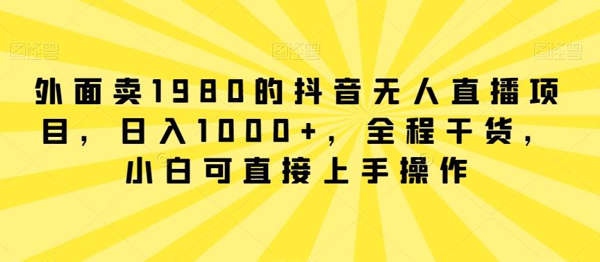 外面卖1980的抖音无人直播项目，日入1000+，全程干货，小白可直接上手操作【揭秘】-七七项目网