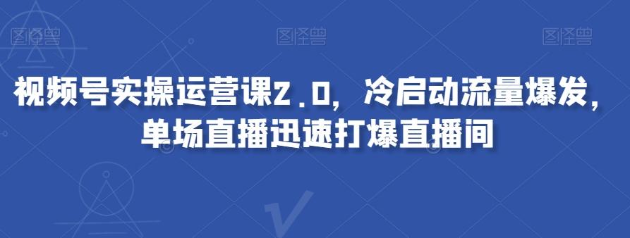 视频号实操运营课2.0，冷启动流量爆发，单场直播迅速打爆直播间-七七项目网