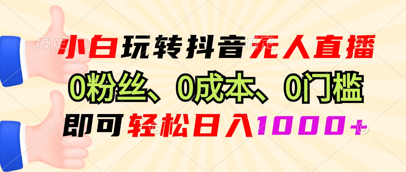 小白玩转抖音无人直播，0粉丝、0成本、0门槛，轻松日入1000+-七七项目网