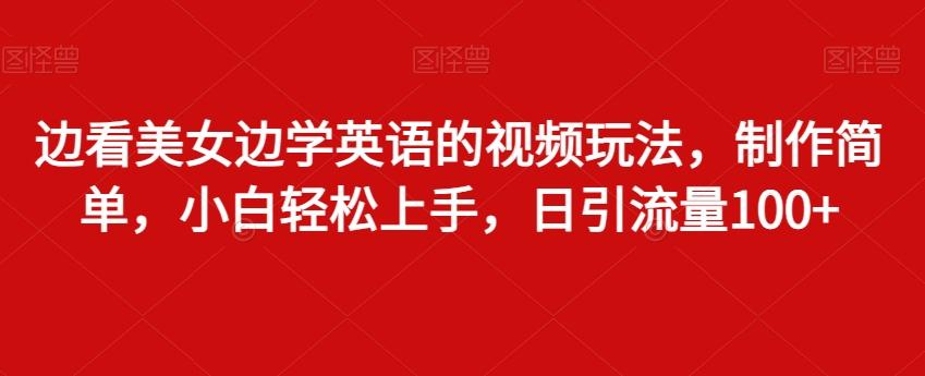 边看美女边学英语的视频玩法，制作简单，小白轻松上手，日引流量100+-七七项目网