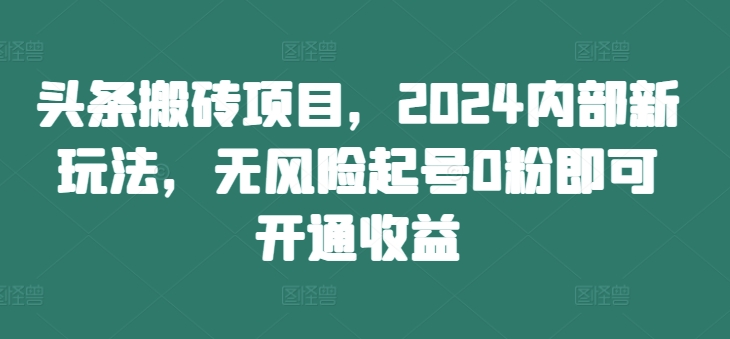 头条搬砖项目，2024内部新玩法，无风险起号0粉即可开通收益-七七项目网