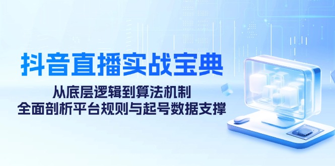抖音直播实战宝典：从底层逻辑到算法机制，全面剖析平台规则与起号数据支撑-七七项目网