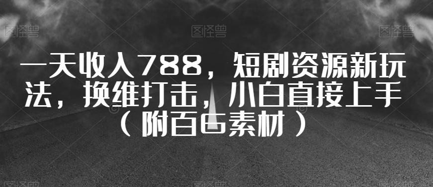 一天收入788，短剧资源新玩法，换维打击，小白直接上手（附百G素材）【揭秘】-七七项目网