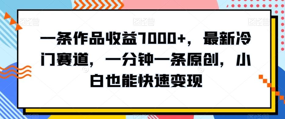 一条作品收益7000+，最新冷门赛道，一分钟一条原创，小白也能快速变现-七七项目网