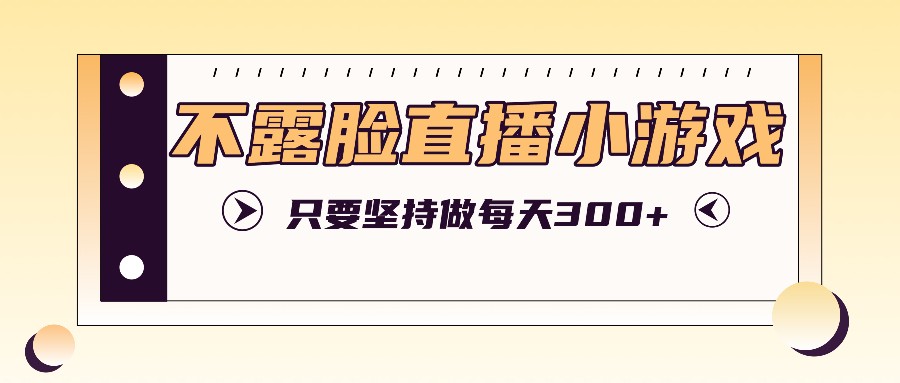 不露脸直播小游戏项目玩法，只要坚持做，轻松实现每天300+-七七项目网