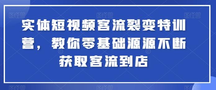 实体短视频客流裂变特训营，教你零基础源源不断获取客流到店-七七项目网
