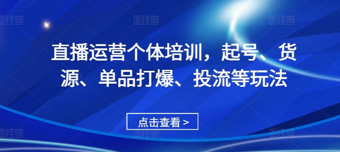直播运营个体培训，起号、货源、单品打爆、投流等玩法-七七项目网