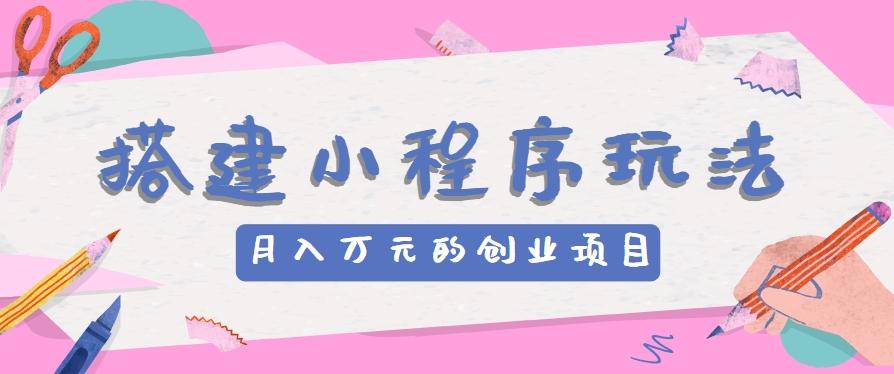 搭建小程序玩法分享，如何开启月收入万元的创业项目-七七项目网