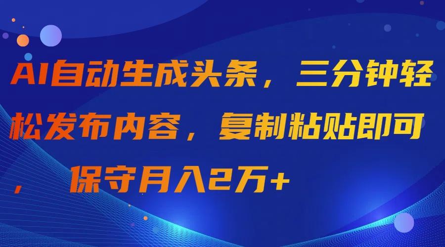 (9811期)AI自动生成头条，三分钟轻松发布内容，复制粘贴即可， 保守月入2万+-七七项目网