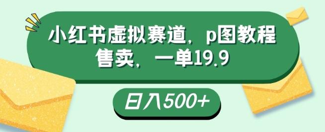 小红书虚拟赛道，p图教程售卖，一单19.9，简单易上手，日入500+-七七项目网