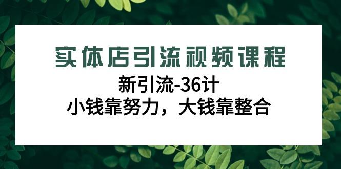 实体店引流视频课程，新引流-36计，小钱靠努力，大钱靠整合(48节-无水印)-七七项目网