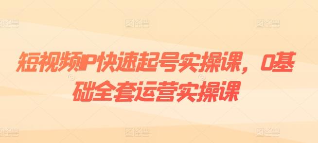 短视频IP快速起号实操课，0基础全套运营实操课，爆款内容设计+粉丝运营+内容变现-七七项目网