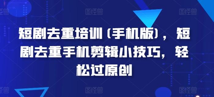 短剧去重培训(手机版)，短剧去重手机剪辑小技巧，轻松过原创-七七项目网