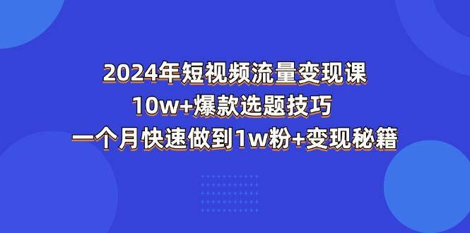 2024年短视频-流量变现课：10w+爆款选题技巧 一个月快速做到1w粉+变现秘籍-七七项目网