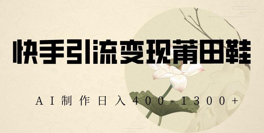 快手引流变现莆田鞋，AI制作日入400+【揭秘】-七七项目网