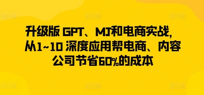 升级版 GPT、MJ和电商实战，从1~10 深度应用帮电商、内容公司节省60%的成本-七七项目网