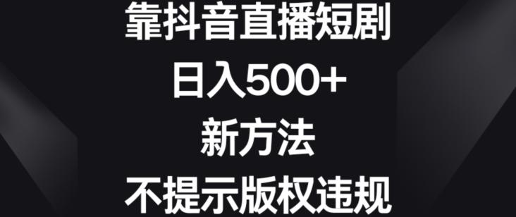 靠抖音直播短剧，日入500+，新方法、不提示版权违规【揭秘】-七七项目网