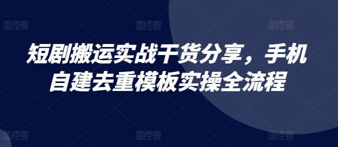 短剧搬运实战干货分享，手机自建去重模板实操全流程-七七项目网