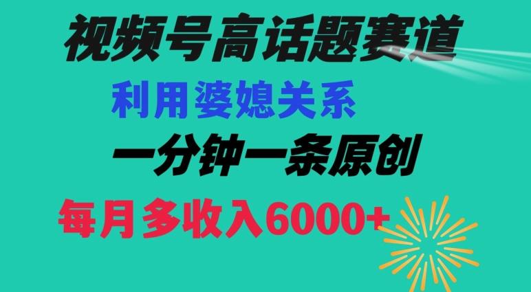视频号流量赛道{婆媳关系}玩法话题高播放恐怖一分钟一条每月额外收入6000+【揭秘】-七七项目网