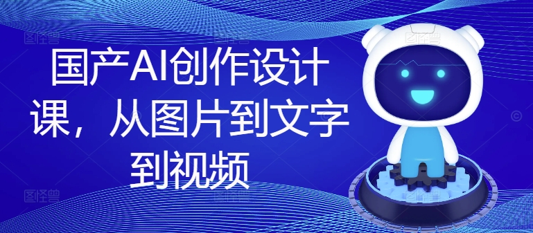 国产AI创作设计课，从图片到文字到视频-七七项目网