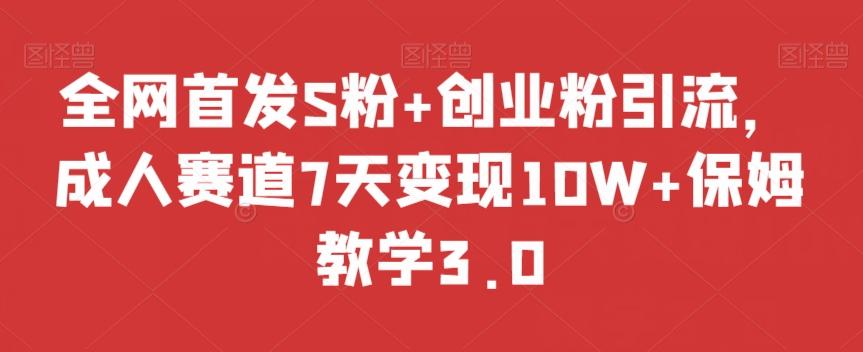 全网首发S粉+创业粉引流，成人赛道7天变现10W+保姆教学3.0【揭秘】-七七项目网