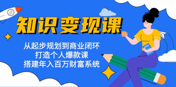 知识变现课：从起步规划到商业闭环 打造个人爆款课 搭建年入百万财富系统-七七项目网