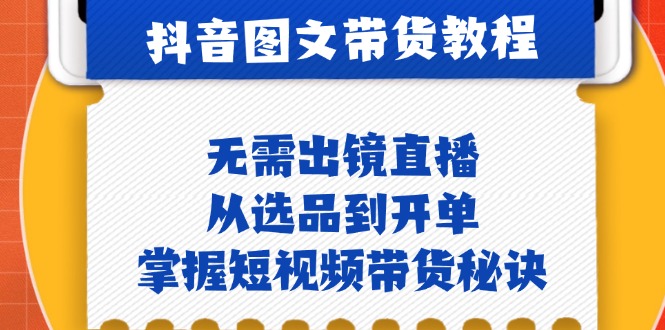 抖音图文&带货实操：无需出镜直播，从选品到开单，掌握短视频带货秘诀-七七项目网