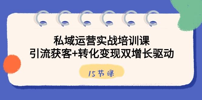 私域运营实战培训课，引流获客+转化变现双增长驱动（15节课）-七七项目网