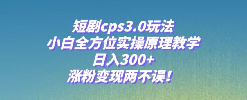 短剧cps3.0玩法，小白全方位实操原理教学，日入300+，涨粉变现两不误！-七七项目网