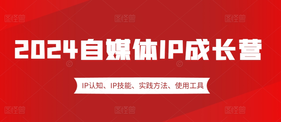 2024自媒体IP成长营，IP认知、IP技能、实践方法、使用工具、嘉宾分享等-七七项目网